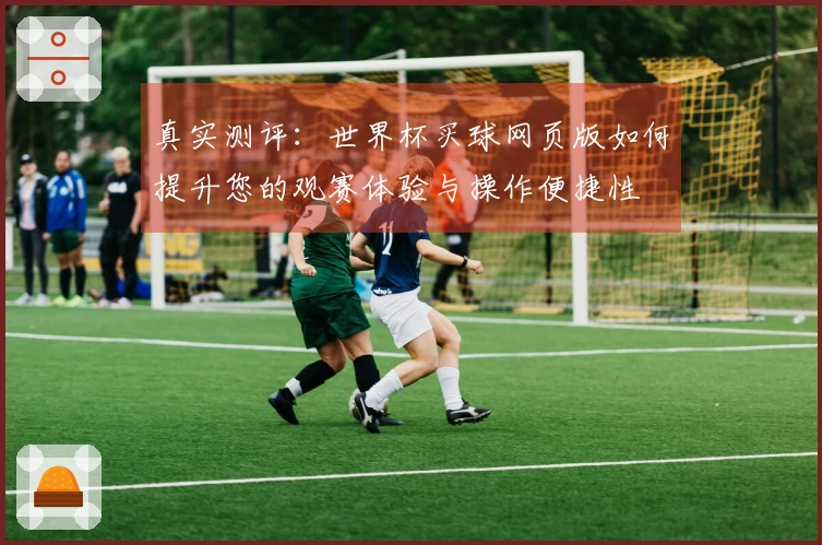 真实测评:世界杯买球网页版如何提升您的观赛体验与操作便捷性