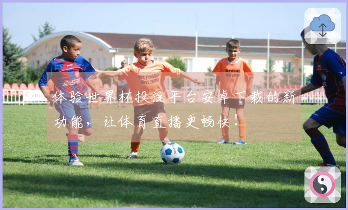 体验世界杯投注平台安卓下载的新功能，让体育直播更畅快！