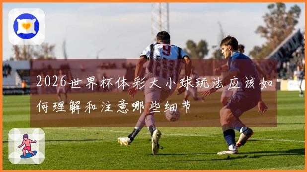 2026世界杯体彩大小球玩法应该如何理解和注意哪些细节