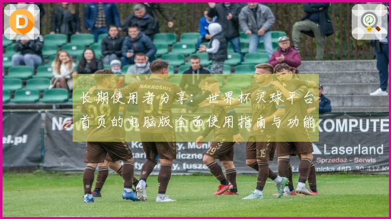 长期使用者分享：世界杯买球平台首页的电脑版全面使用指南与功能体验解析