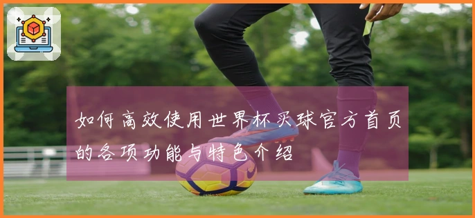 如何高效使用世界杯买球官方首页的各项功能与特色介绍