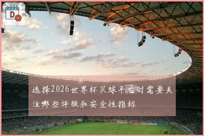 选择2026世界杯买球平台时需要关注哪些评级和安全性指标