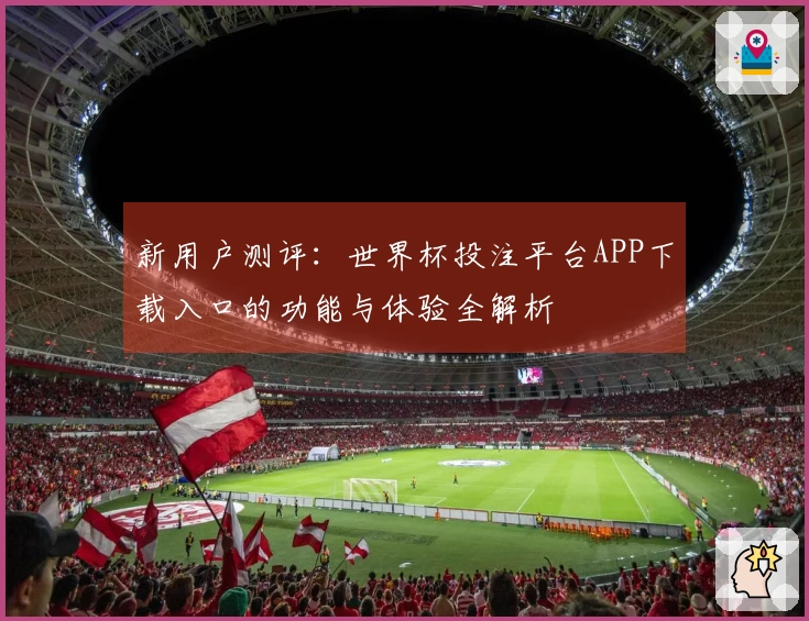 新用户测评：世界杯投注平台APP下载入口的功能与体验全解析