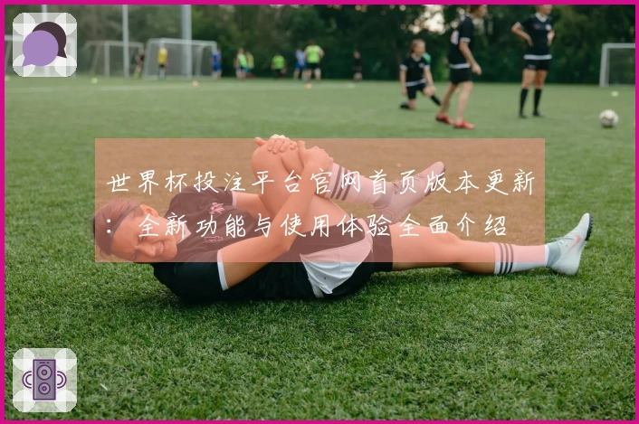 世界杯投注平台官网首页版本更新:全新功能与使用体验全面介绍