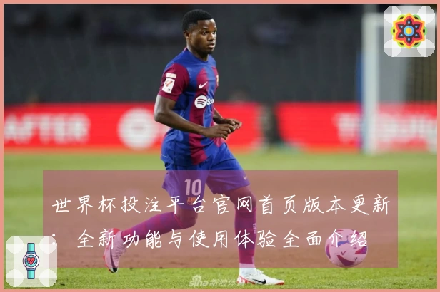 世界杯投注平台官网首页版本更新：全新功能与使用体验全面介绍