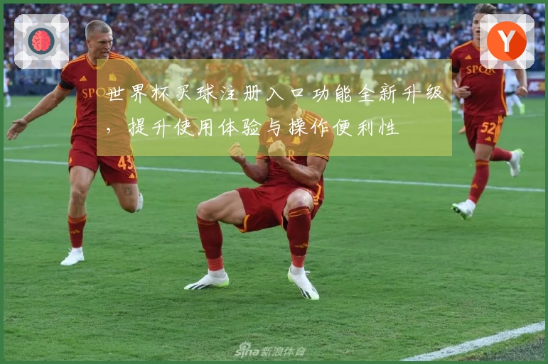 世界杯买球注册入口功能全新升级，提升使用体验与操作便利性