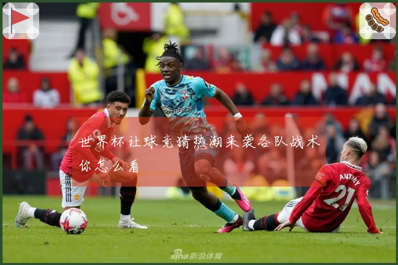 世界杯让球竞猜热潮来袭各队战术你怎么看