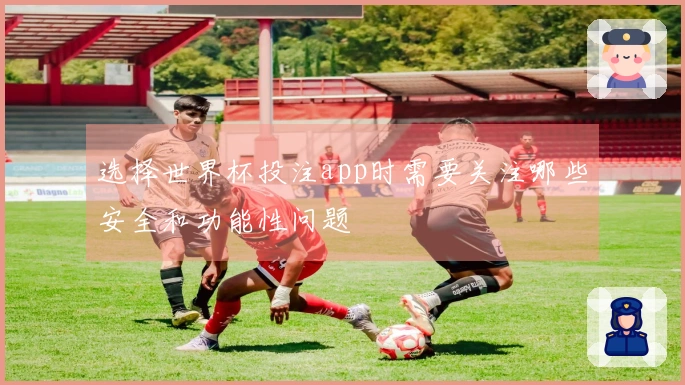 选择世界杯投注app时需要关注哪些安全和功能性问题