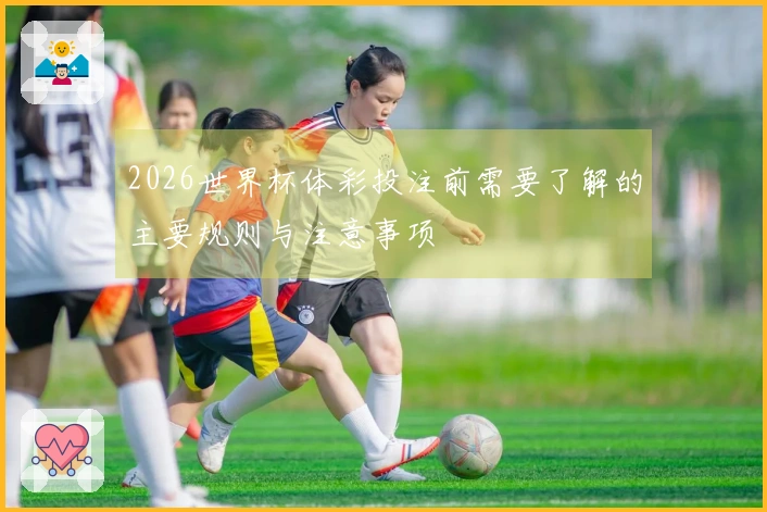 2026世界杯体彩投注前需要了解的主要规则与注意事项