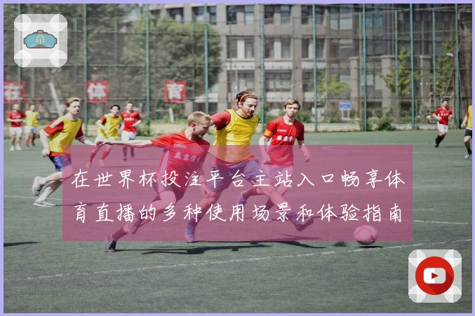 在世界杯投注平台主站入口畅享体育直播的多种使用场景和体验指南