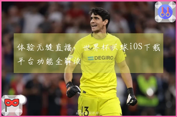 体验无缝直播，世界杯买球iOS下载平台功能全解读