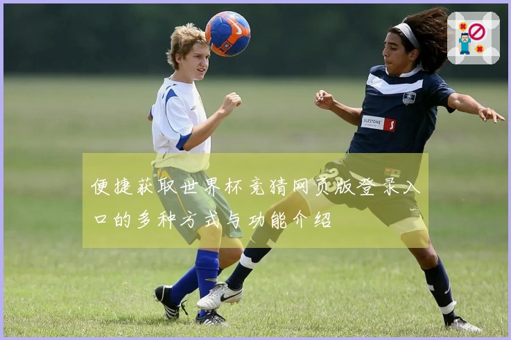 便捷获取世界杯竞猜网页版登录入口的多种方式与功能介绍