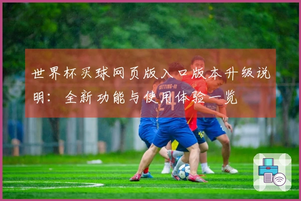 世界杯买球网页版入口版本升级说明:全新功能与使用体验一览