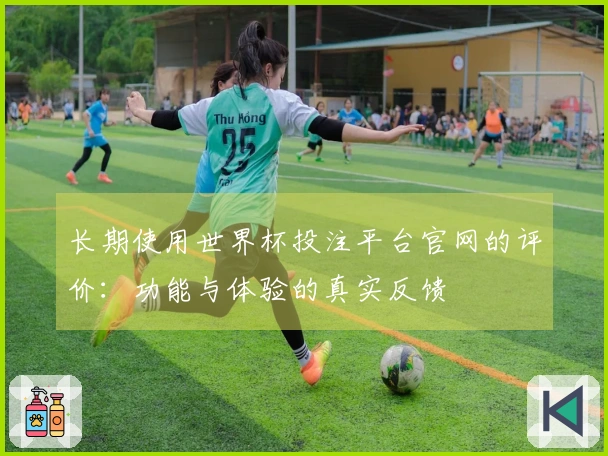长期使用世界杯投注平台官网的评价:功能与体验的真实反馈