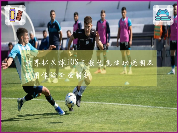 世界杯买球iOS下载优惠活动说明及使用体验全面解析