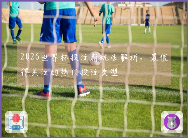 2026世界杯投注新玩法解析，最值得关注的热门投注类型